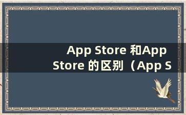 App Store 和App Store 的区别（App Store 和App Store 哪个更好？）